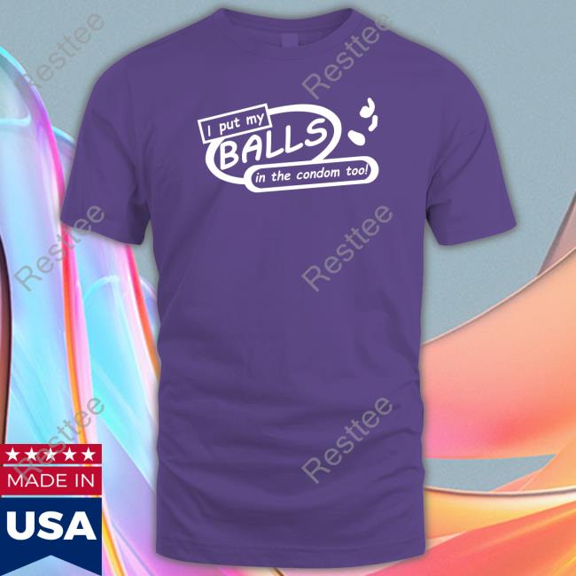 Shirts That Go Hard I Put My Balls In The Condom Too T Shirts Shirts That Go Hard I Put My Balls In The Condom Too Tee