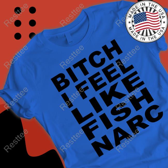 Bitch I Feel Like Fish Narc T Shirts Bitch I Feel Like Fish Narc Tee