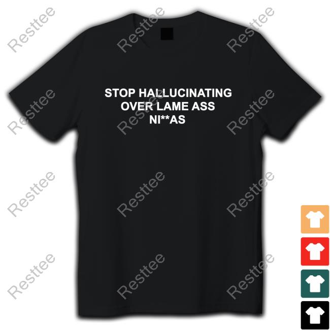 Stop Hallucinating Over Lame Ass Niggas Shirt New Stop Hallucinating Over Lame Ass Ni**As Tshirt