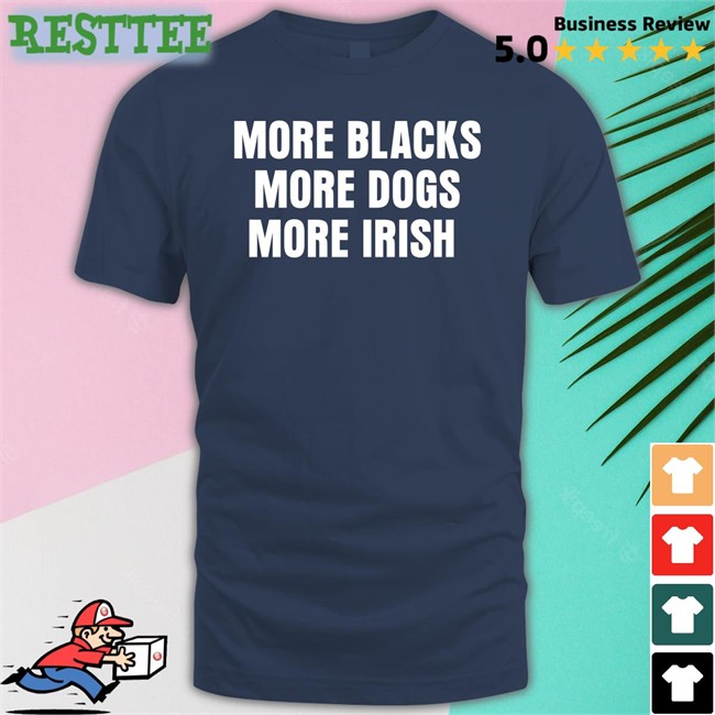 More Blacks More Dogs More Irish T Shirt Lastpositivist Liam Bright More Blacks More Dogs More Irish Sweatshirt Liam Bright Lastpositivist