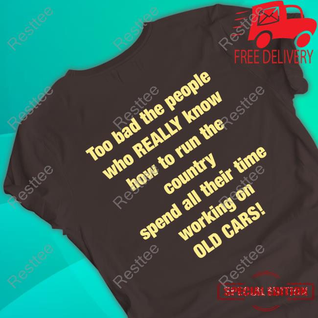 Too Bad The People Who Official Murderxbryan Too Bad The People Who Really Know How To Run The Country Spend All Their Time Working On Old Cars T Shirt