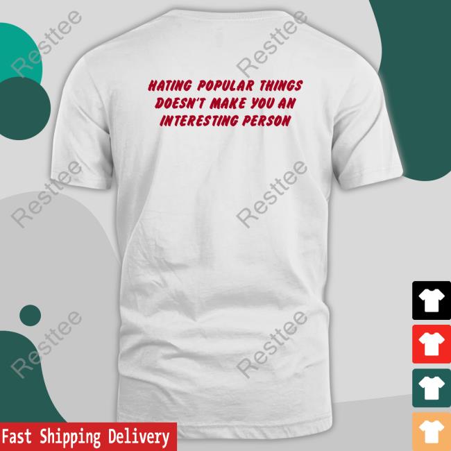 Hating Popular Things Doesn't Make You An Interesting Person Shirt Shirts That Go Hard Shirtsthtgohard