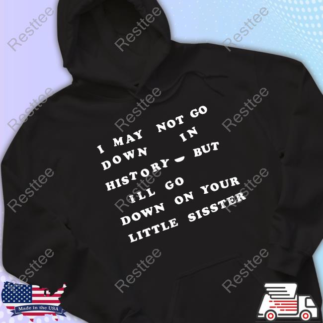 Shirts That Go Hard I May Not Go Down In History But I'll Go Down On Your Sister T-Shirt