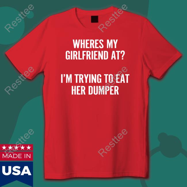 Wutthefuk Where's My Girlfriend At I'm Trying To Eat Her Dumper T Shirt
