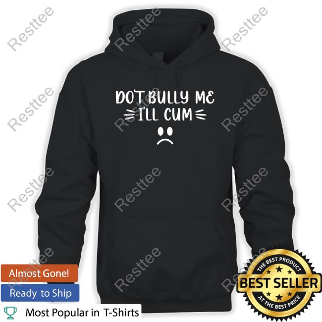 Limited Edition Don't Bully Me I'll Cum Shirt
