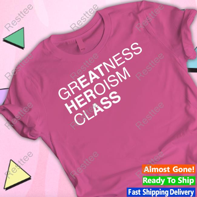 Shirts That Go Hard Greatness Heroism Class Shirt Greatness Heroism Class T Shirt