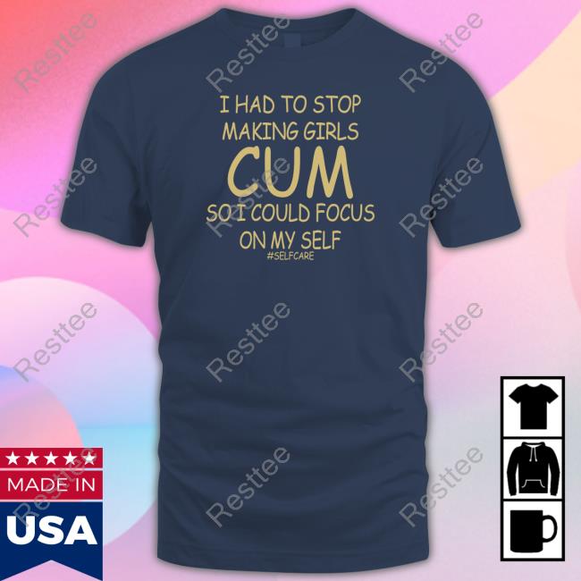 Official Shirts That Go Hard I Had To Stop Making Girls Cum So I Could Focus On My Self #Selfcare Shirt