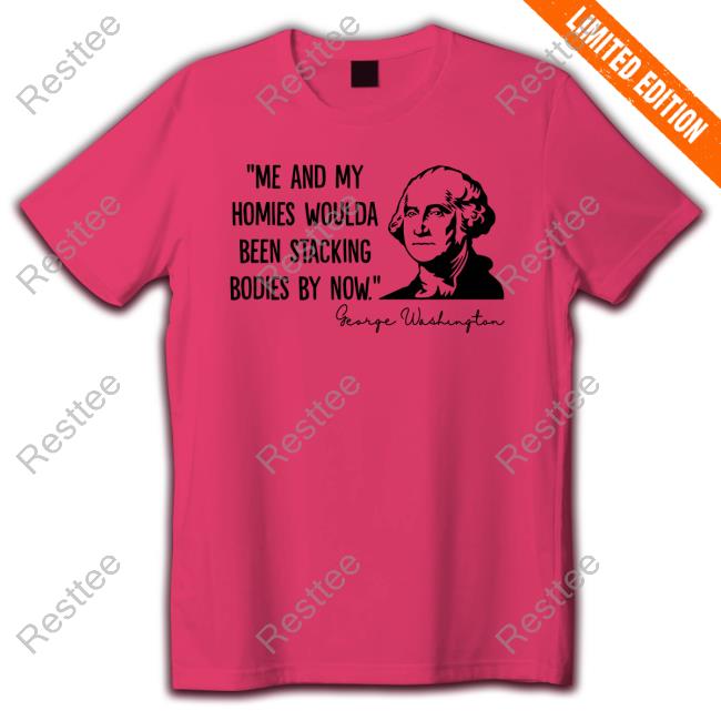 Official Me And My Homies Woulda Been Stacking Bodies By Now George Washington T Shirt