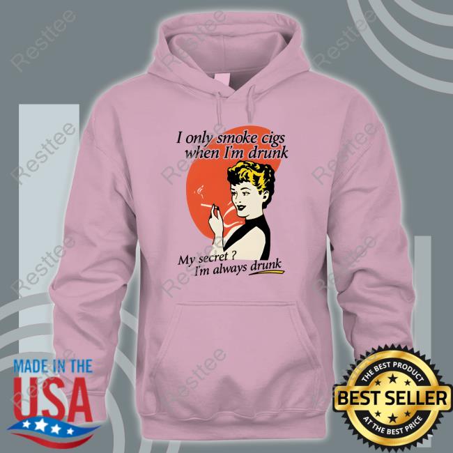 Shirts That Go Hard I Only Smoke Cigarettes When I'm Drunk My Secret I'm Always Drunk T Shirt I Only Smoke Cigarettes When I'm Drunk Shirts