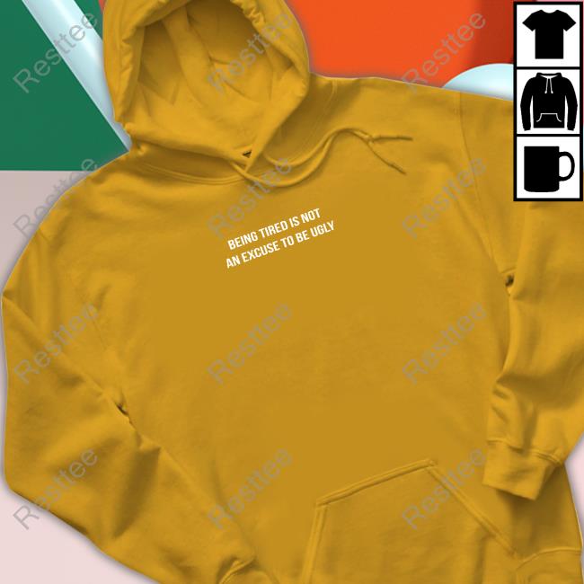 Being Tired Is Not An Excuse To Be Ugly Hooded Sweatshirt Being Tired Is Not An Excuse To Be Ugly T Shirt