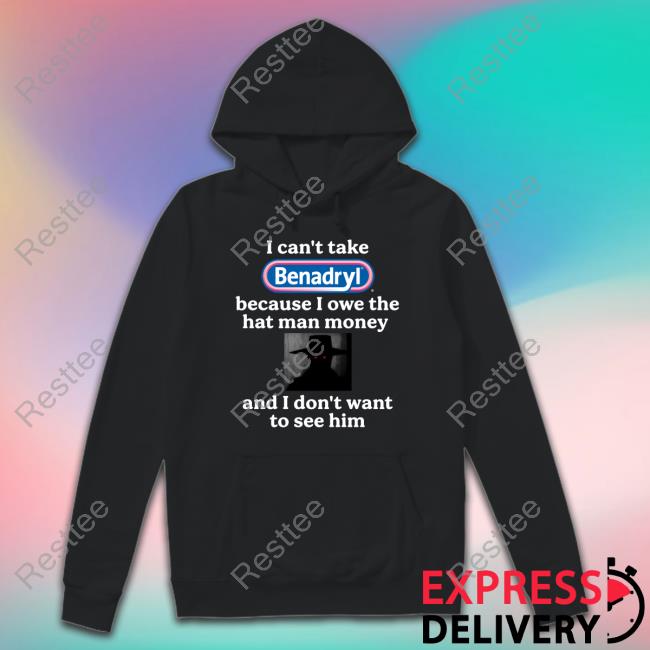 I Can't Take Benadryl Because I Owe The Hat Man Money And I Don't Want To See Him Long Sleeve T Shirt