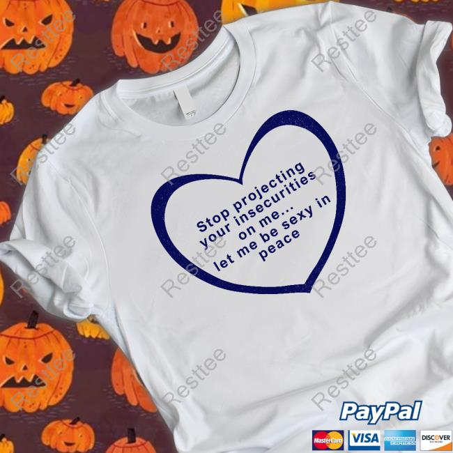Stop Projecting Your Insecurities On Me Let Me Be Sexy In Peace Shirt Shirts