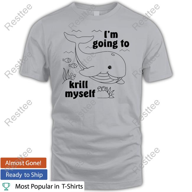 Shirts That Go Hard I'm Going To Krill Myself Shirts Good Shirts Merch Shirts That Go Hard I'm Going To Krill Myself T Shirt