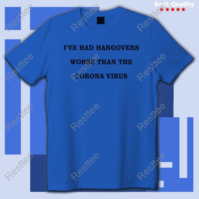 I've Had Hangovers Worse Than The Corona Virus T Shirts