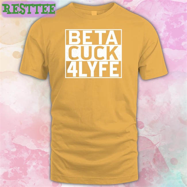 Shirts That Go Hard Beta Cuck 4 Lyfe Shirt