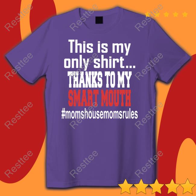 This Is My Only Shirt Thanks To My Smart Mouth #Momshousemomsrules Tee Shirt Parentsarefuckingdumb