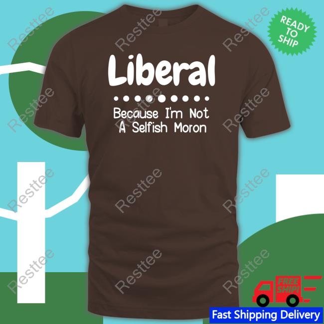 Rb Rbisrb Liberal Because I'm Not A Selfish Moron Shirts
