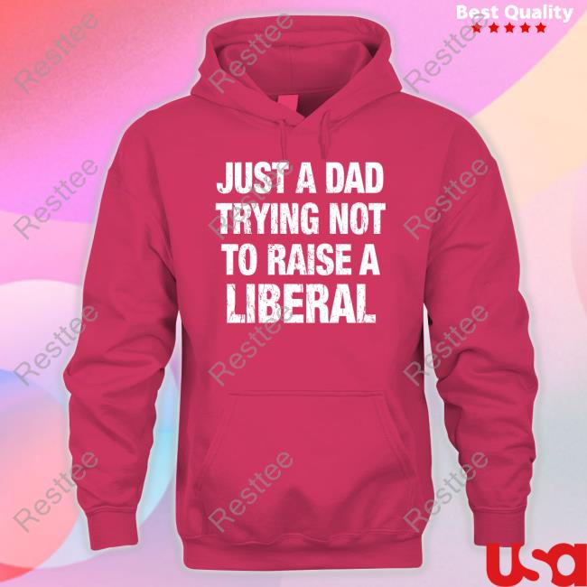 Just A Dad Trying Not To Raise A Liberal Tee Shirt