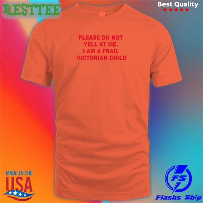 Please Do Not Yell At Me I Am A Frail Victorian Child T Shirt Please Do Not Yell At Me I Am A Frail Victorian Child Long Sleeve T Shirt