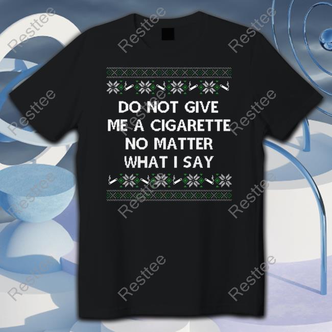 Do Not Give Me A Cigarette No Matter What I Say Sweatshirt Shitheadsteve Do Not Give Me A Cigarette No Matter What I Say Tank