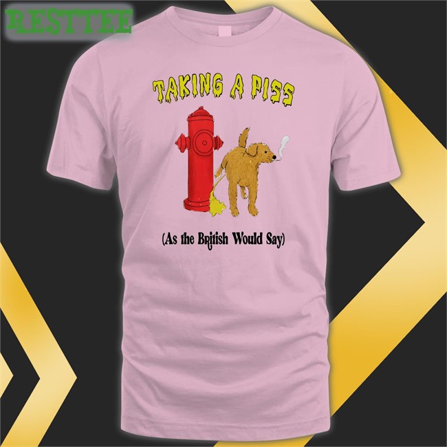 Thegoodshirts Shirts That Go Hard Taking A Piss As The British Would Say T Shirt