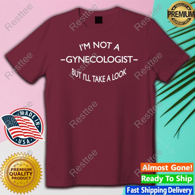 I'm Not A Gynecologist But I'll Take A Look Shirts Team Aps