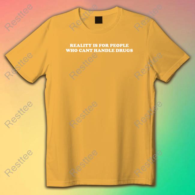 Reality Is For People Who Cant Handle Drugs T Shirt