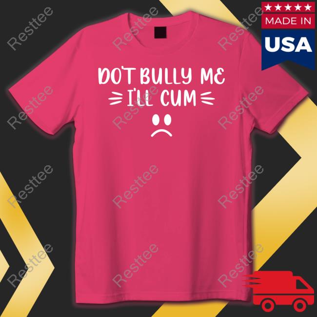 Harli Kane Don't Bully Me I'll Cum Shirt Shirt Don't Bully Me I'll Cum New Shirt
