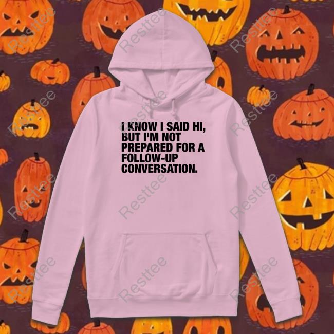 I Know I Said Hi But I'm Not Prepared For A Follow-Up Conversation Shirt Funny