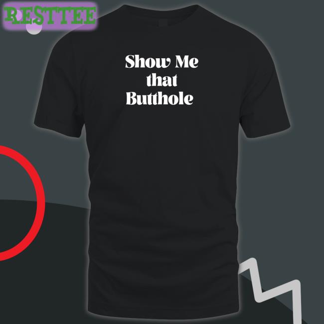 Show Me That Butthole Shirt