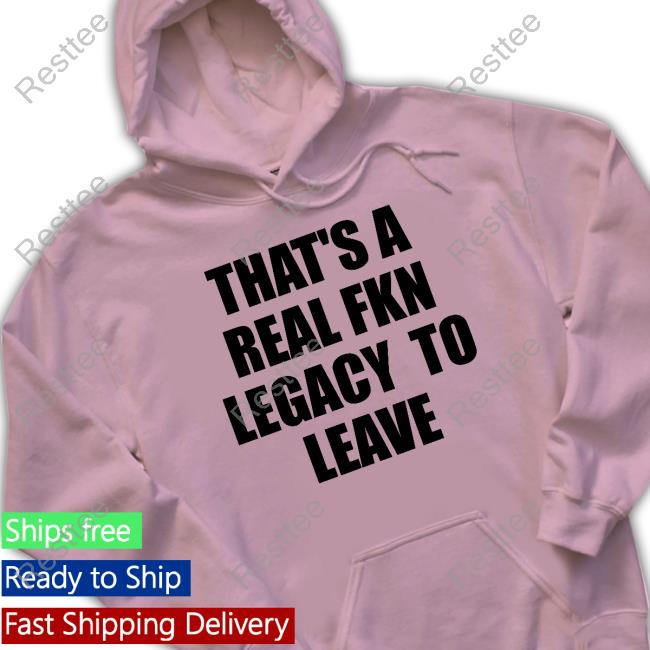 That's A Real Fkn Legacy To Leave Shirts