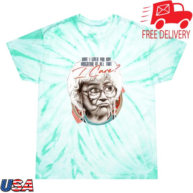 Sophia Have I Giver You Any Indication At All That I Care - Tie-Dye Shirts