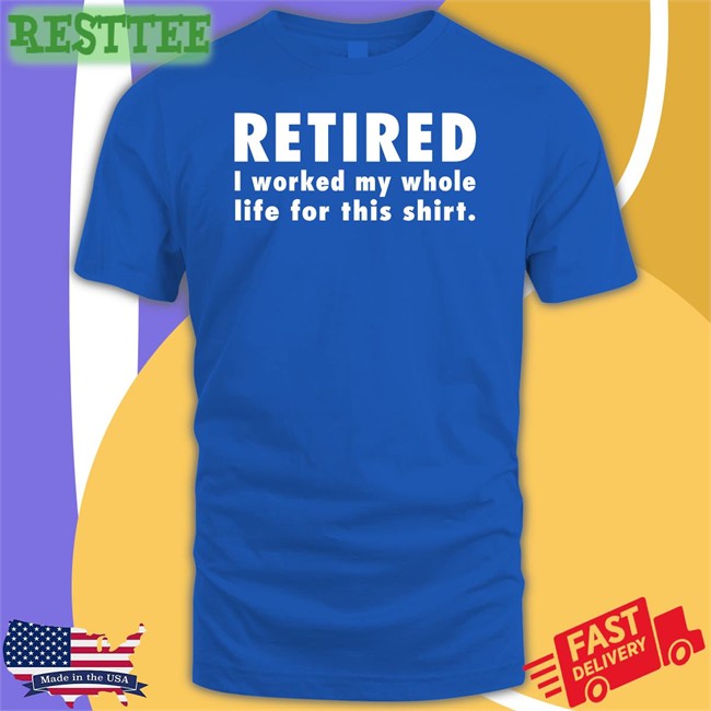 Retired I Worked My Whole Life For This Shirt Long Sleeve Jeromestixxx Jeromestixxx Retired I Worked My Whole Life For This Shirt Long Sleeve T Shirt