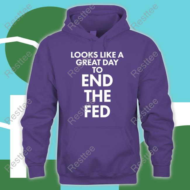 Official Looks Like A Great Day To End The Fed Shirt