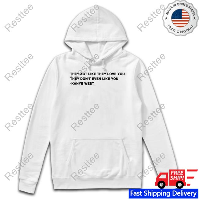 They Act Like They Love You They Don't Even Like You Kanye West Shirt