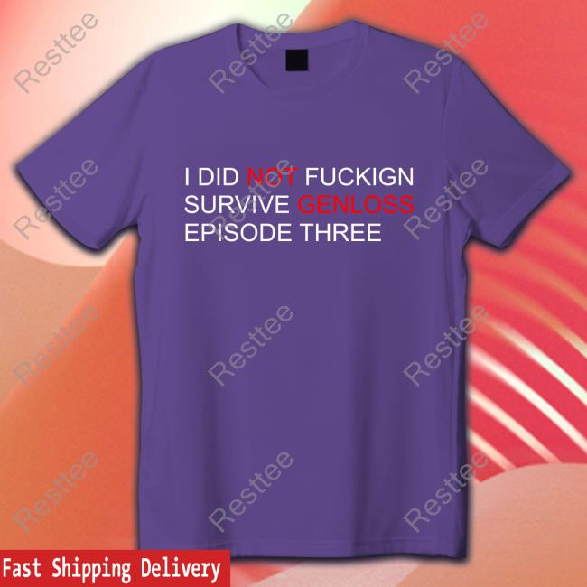 I Did Not Fuckign Survive Genloss Episode Three Shirt