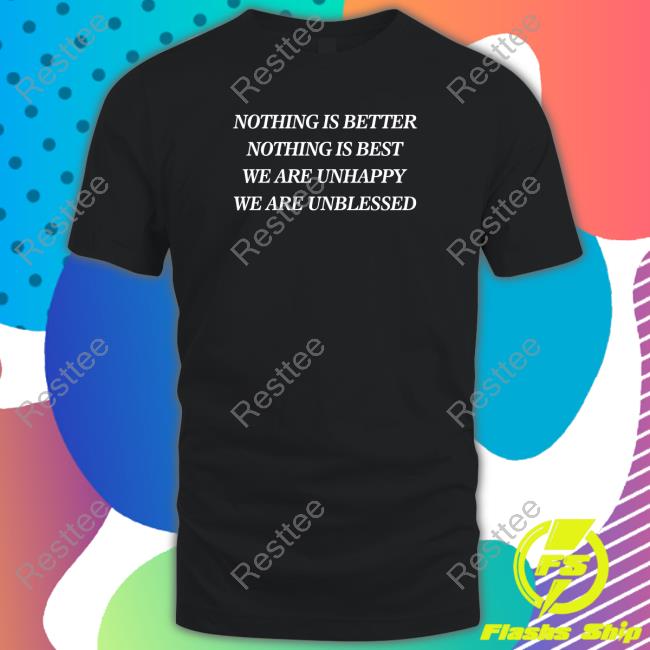 Nothing Is Better Nothing Is Best We Are Unhappy We Are Unblessed Shirt
