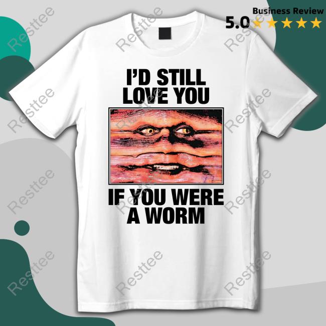 I'd Still Love You If You Were A Worm T Shirts Shirts That Go Hard Twitter