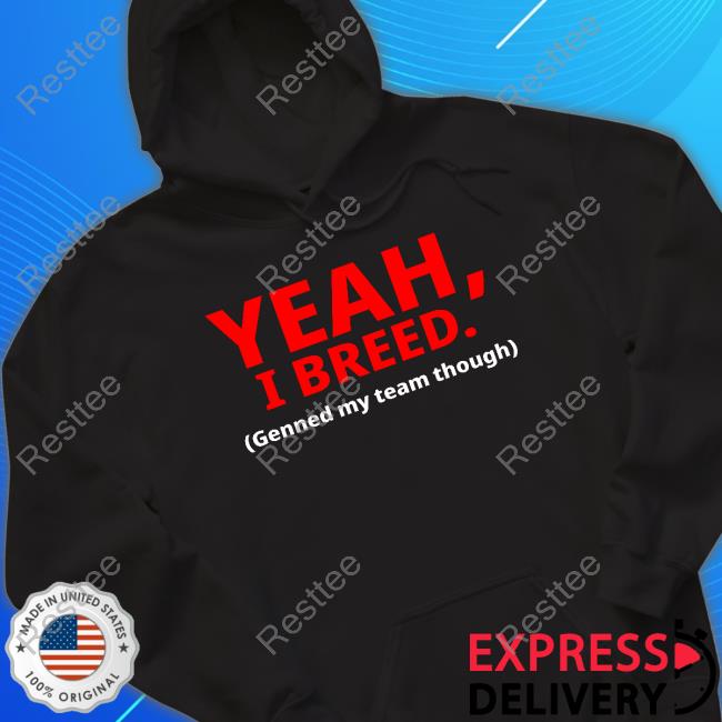 Yeah, I Breed Genned My Team Though New Shirt