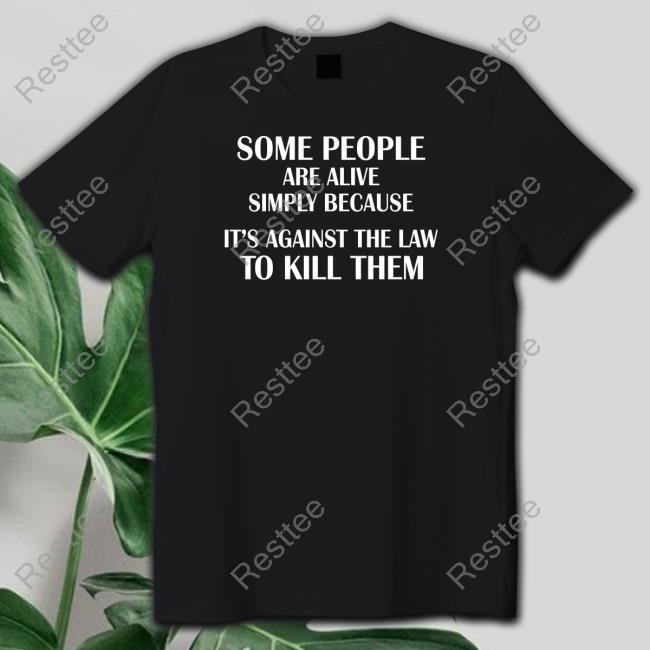 Shirts That Go Hard Some People Are Alive Simply Because It's Against The Law To Kill Them Shirt Shirtsthtgohard