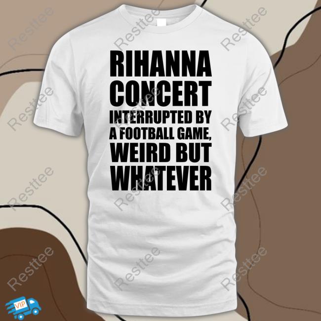 Rihanna Concert Interrupted By A Football Game Weird But Whatever Shirt Pop Base Super Bowl