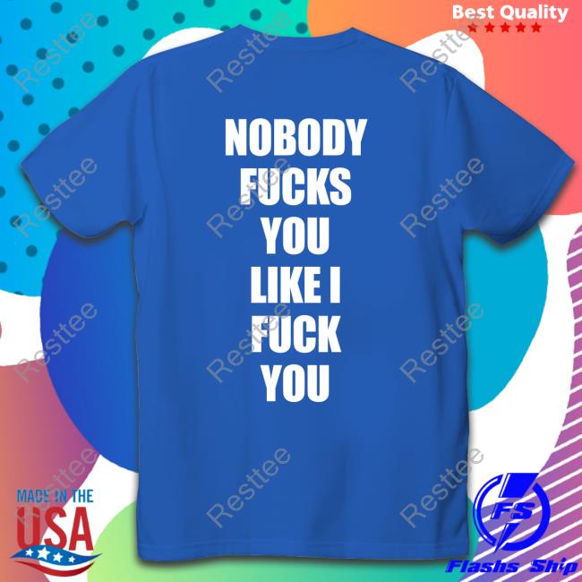 Nobody Fucks You Like I Fuck You Hat Shirts That Go Hard Nobody Fucks You Like I Fuck You T-Shirt Shirtsthtgohard