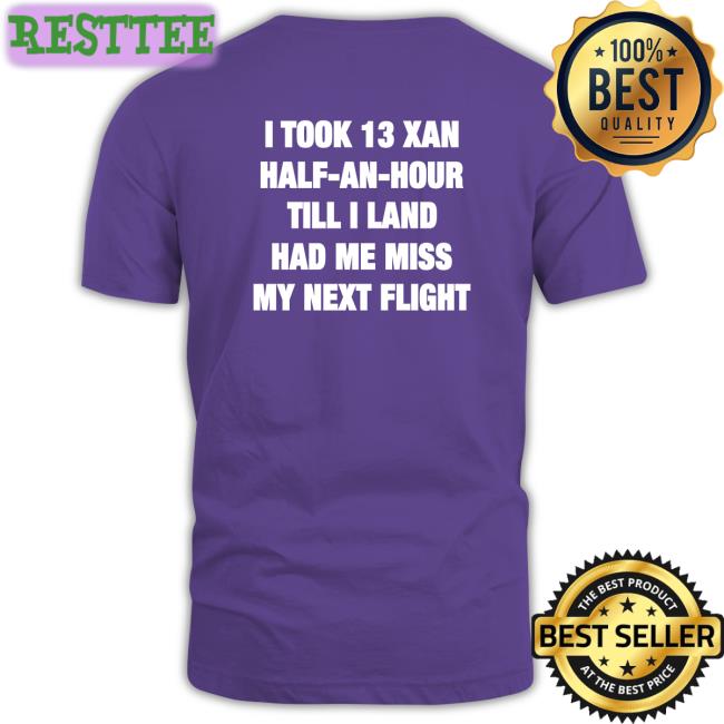 Shirts That Go Hard I Took 13 Xan Half An Hour Till I Land Had Me Miss My Next Flight Shirt Shirtsthtgohard
