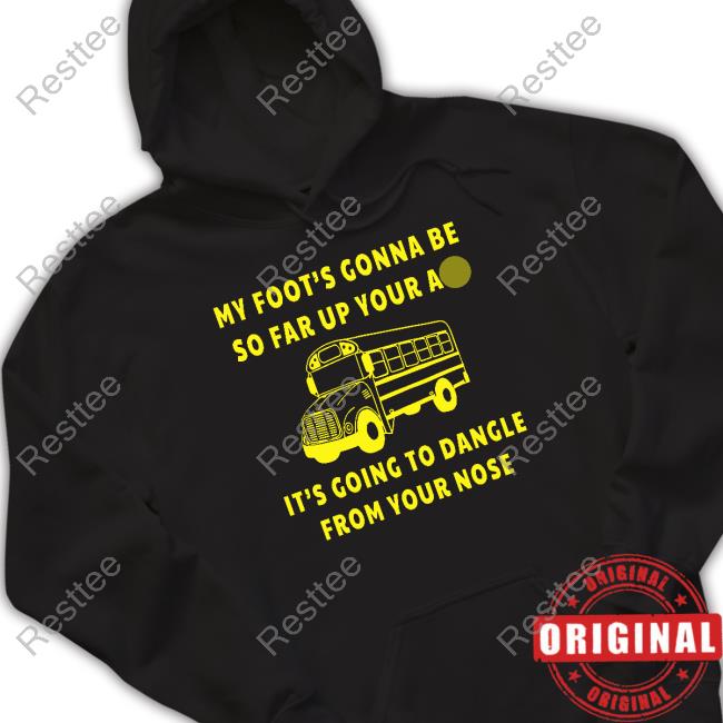 My Foot’s Gonna Be So Far Up Your Ass It’s Going To Dangle From Your Nose T Shirt