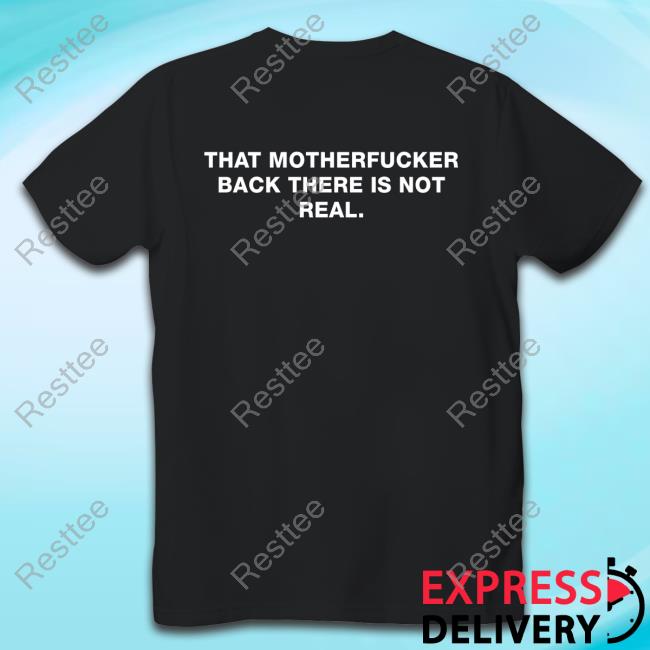 Official Shirts That Go Hard That Motherfucker Back There Is Not Real T Shirts