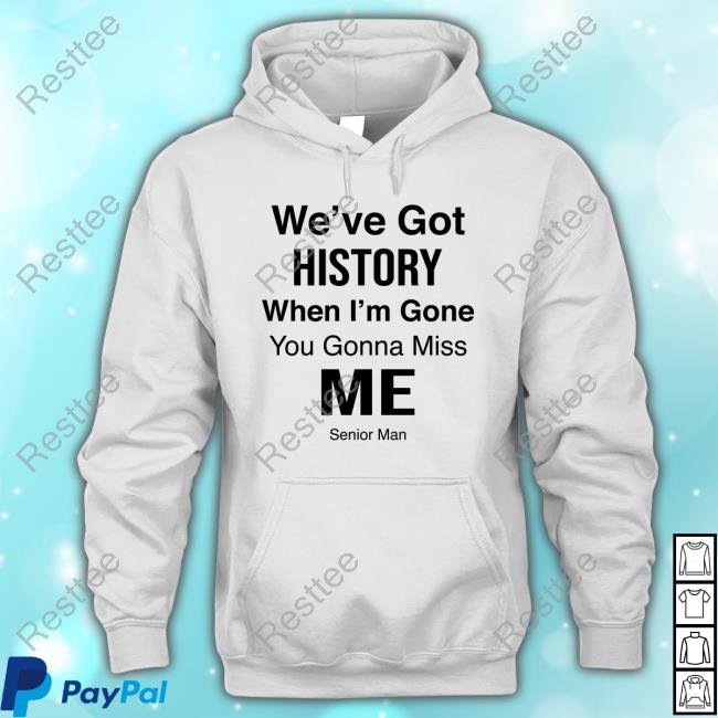 We've Got History When I'm Gone You Gonna Miss Me - Senior Man Shirt