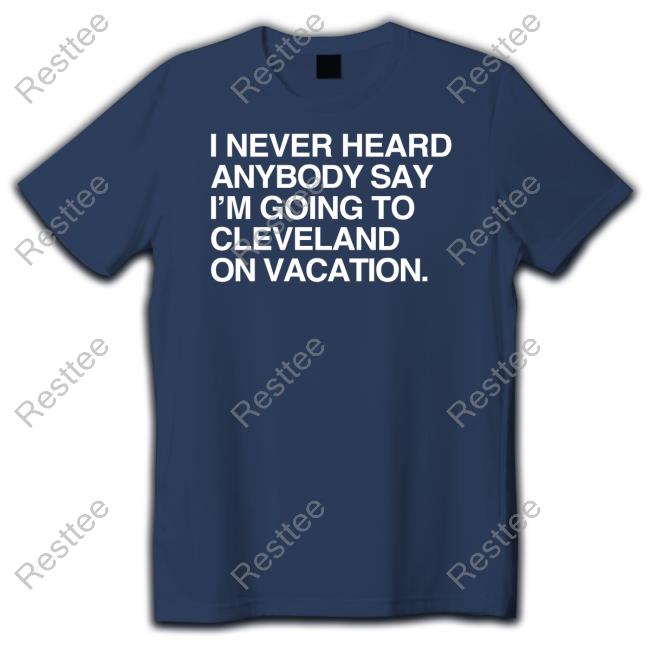 I Never Heard Anybody Say I'm Going To Cleveland On Vacation T Shirt
