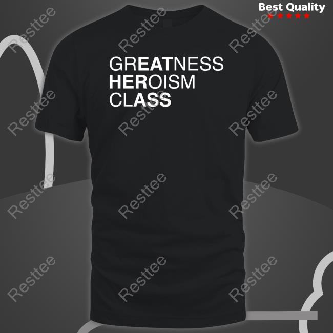 Shirts That Go Hard Greatness Heroism Class Shirt Shirtsthtgohard