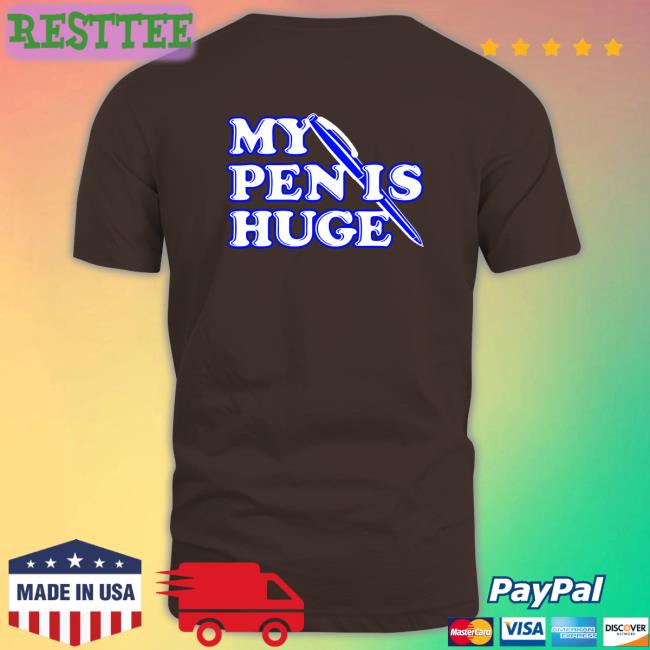 Shirts That Go Hard My Pen Is Huge Shirts Shirtsthtgohard