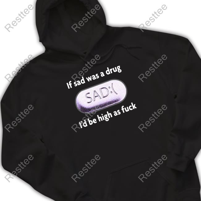 If Sad Was A Drug I'd Be High As Fuck Shirt